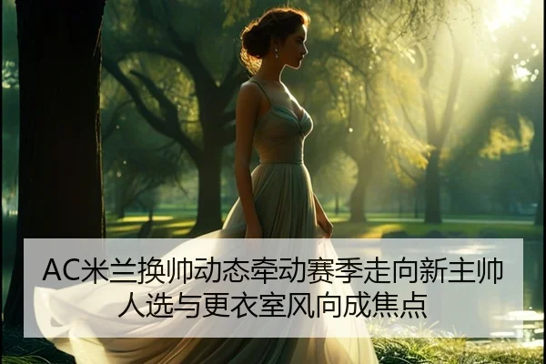 AC米兰换帅动态牵动赛季走向新主帅人选与更衣室风向成焦点 | fbtiyu
